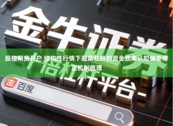 股指期货开户 结构性行情下股票杠杆的资金效率认知偏差修正机制梳理