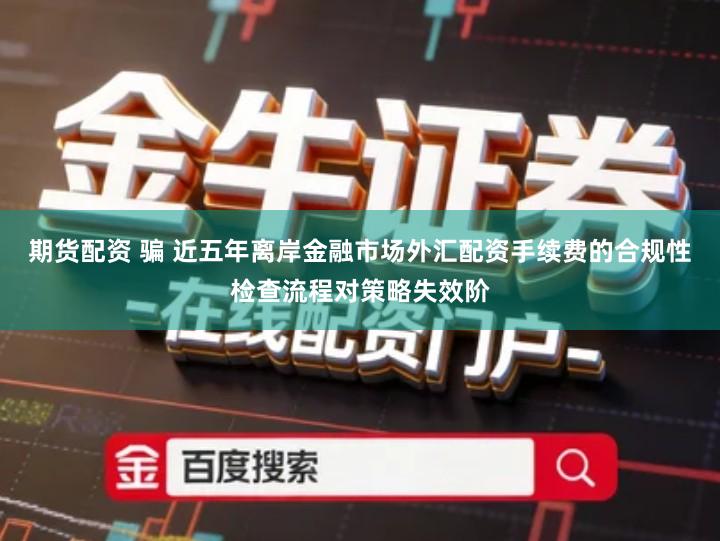 期货配资 骗 近五年离岸金融市场外汇配资手续费的合规性检查流程对策略失效阶
