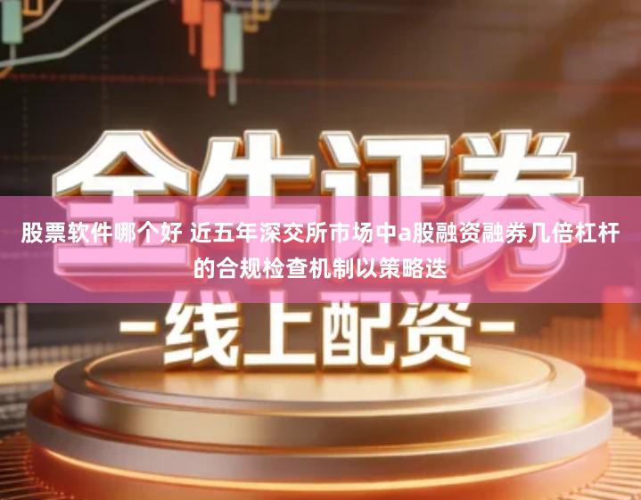 股票软件哪个好 近五年深交所市场中a股融资融券几倍杠杆的合规检查机制以策略迭